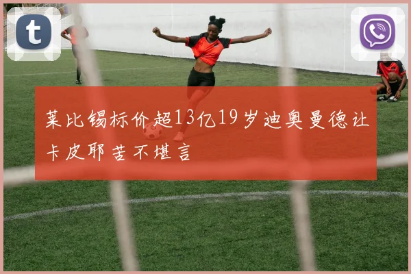 莱比锡标价超13亿19岁迪奥曼德让卡皮耶苦不堪言