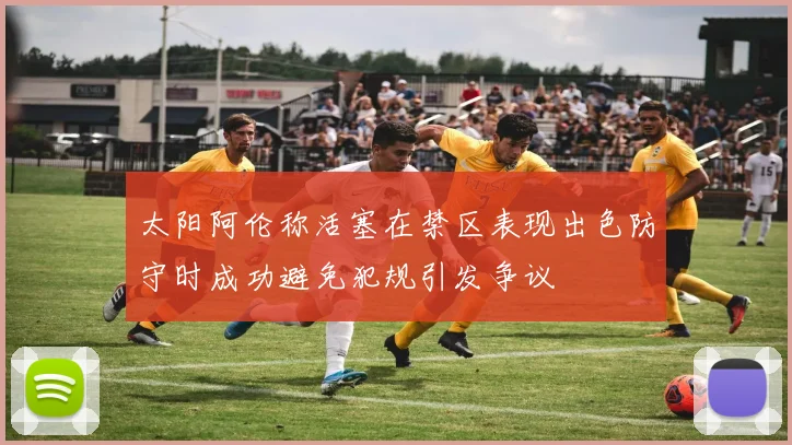 太阳阿伦称活塞在禁区表现出色防守时成功避免犯规引发争议