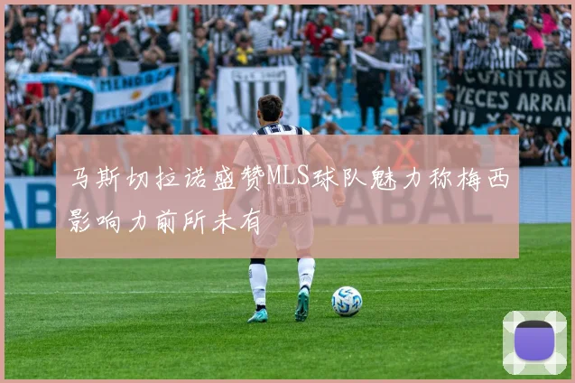 马斯切拉诺盛赞MLS球队魅力称梅西影响力前所未有