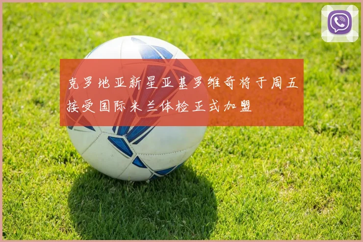 克罗地亚新星亚基罗维奇将于周五接受国际米兰体检正式加盟