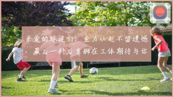 亲爱的球迷们：全力以赴不留遗憾，最后一科后京狮在工体期待与你相聚