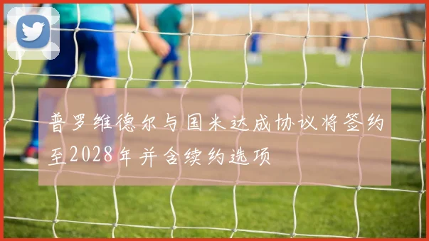 普罗维德尔与国米达成协议将签约至2028年并含续约选项