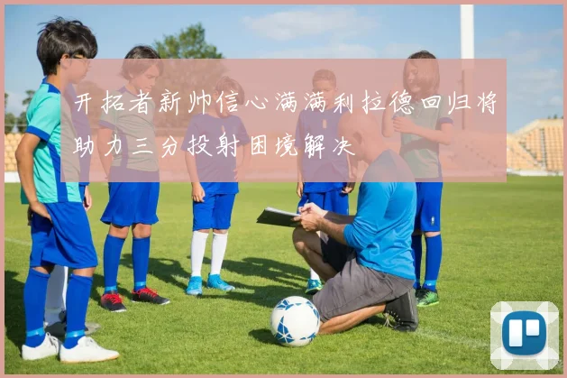 开拓者新帅信心满满利拉德回归将助力三分投射困境解决
