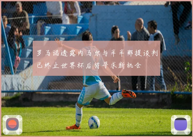 罗马诺透露内马尔与辛辛那提谈判已终止世界杯后将寻求新机会