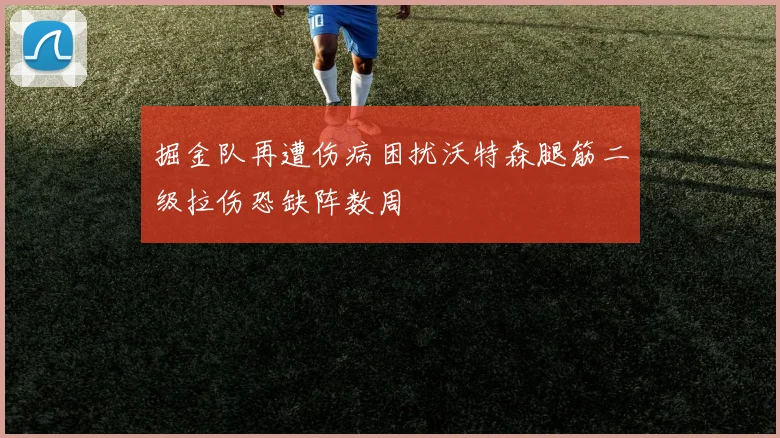 掘金队再遭伤病困扰沃特森腿筋二级拉伤恐缺阵数周