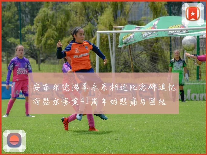 安菲尔德揭幕永系相连纪念碑追忆海瑟尔惨案41周年的悲痛与团结