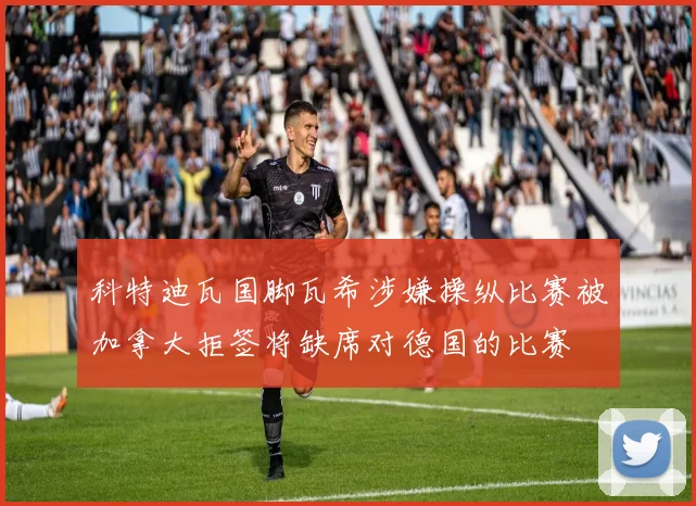 科特迪瓦国脚瓦希涉嫌操纵比赛被加拿大拒签将缺席对德国的比赛
