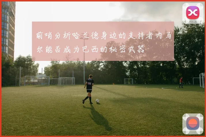 前哨分析哈兰德身边的支持者内马尔能否成为巴西的秘密武器