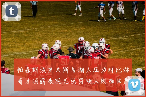 帕森斯谈里夫斯与湖人压力对比称奇才顶薪表现无惩罚湖人则面临严格审视