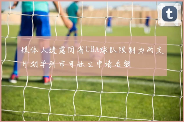 媒体人透露同省CBA球队限制为两支计划单列市可独立申请名额