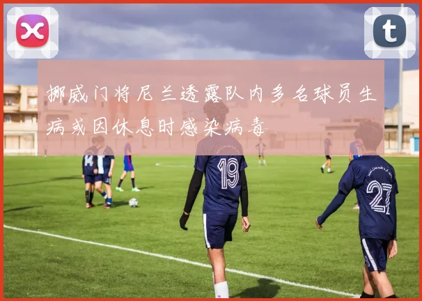 挪威门将尼兰透露队内多名球员生病或因休息时感染病毒