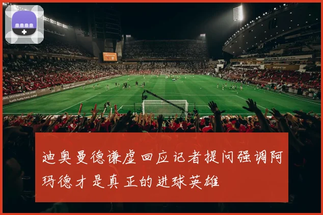 迪奥曼德谦虚回应记者提问强调阿玛德才是真正的进球英雄