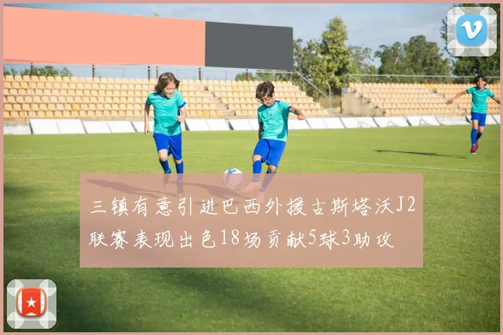 三镇有意引进巴西外援古斯塔沃J2联赛表现出色18场贡献5球3助攻