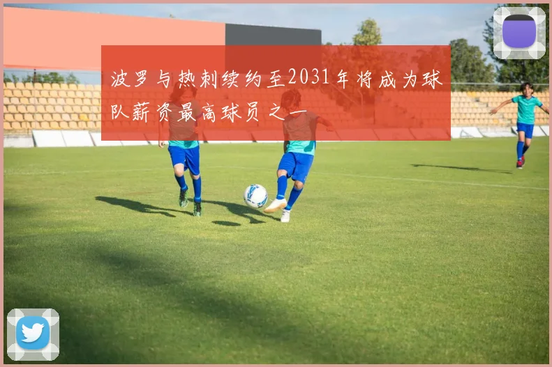波罗与热刺续约至2031年将成为球队薪资最高球员之一