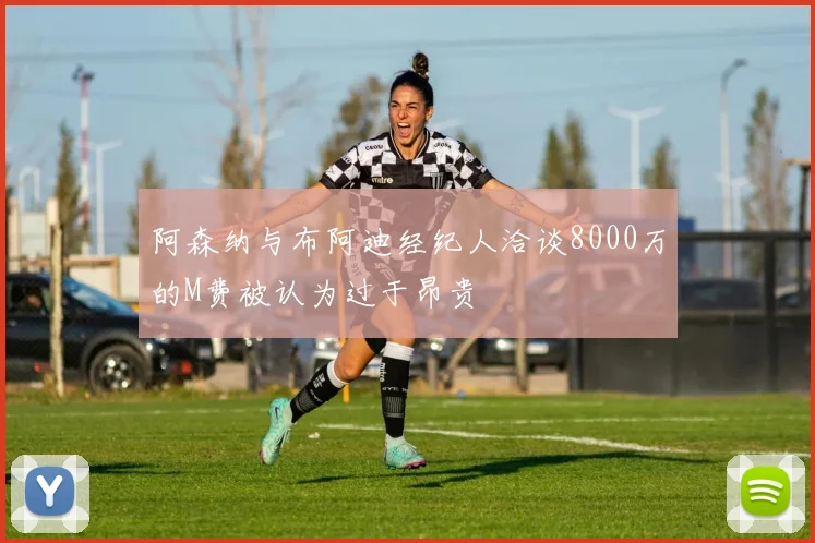阿森纳与布阿迪经纪人洽谈8000万的M费被认为过于昂贵