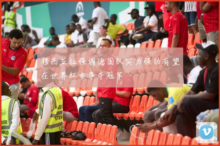 穆西亚拉强调德国队实力强劲有望在世界杯中争夺冠军