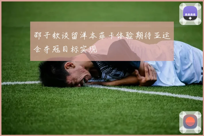 邵子钦谈留洋本菲卡体验期待亚运会夺冠目标实现