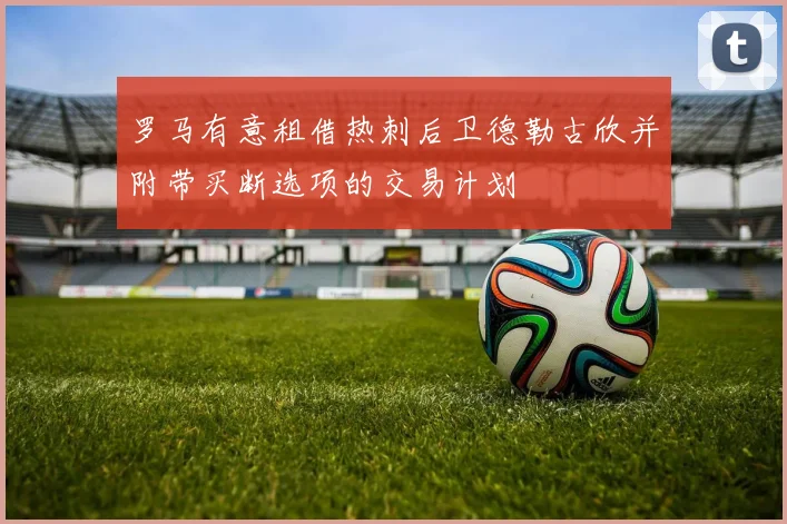 罗马有意租借热刺后卫德勒古欣并附带买断选项的交易计划