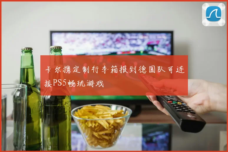 卡尔携定制行李箱报到德国队可连接PS5畅玩游戏