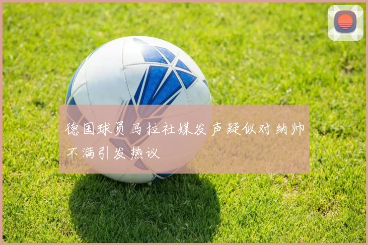 德国球员马拉社媒发声疑似对纳帅不满引发热议