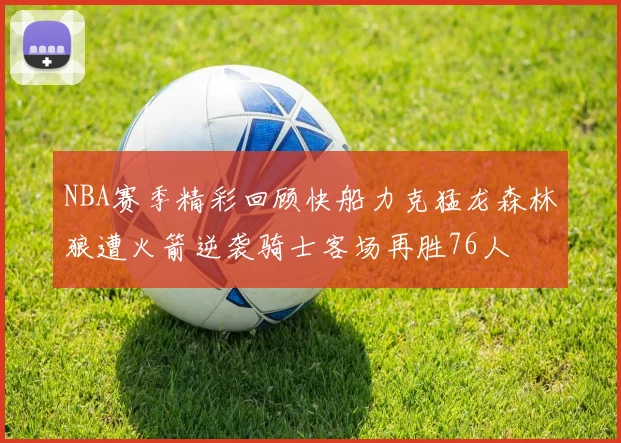 NBA赛季精彩回顾快船力克猛龙森林狼遭火箭逆袭骑士客场再胜76人