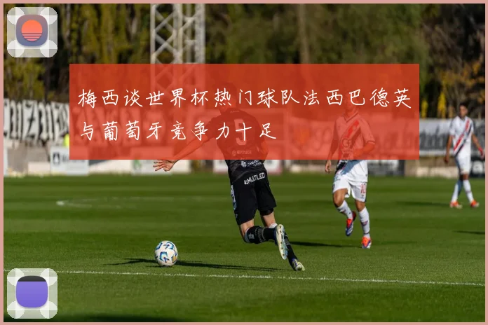 梅西谈世界杯热门球队法西巴德英与葡萄牙竞争力十足