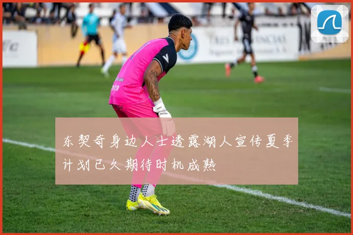 东契奇身边人士透露湖人宣传夏季计划已久期待时机成熟