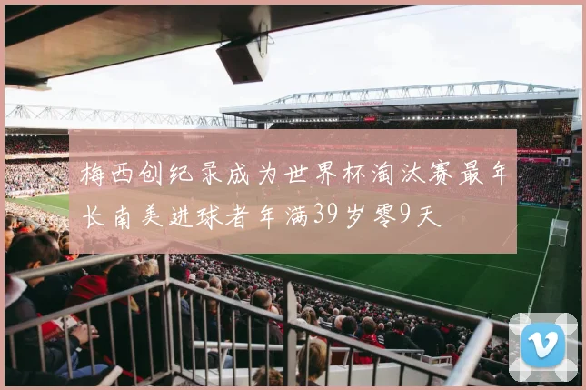 梅西创纪录成为世界杯淘汰赛最年长南美进球者年满39岁零9天