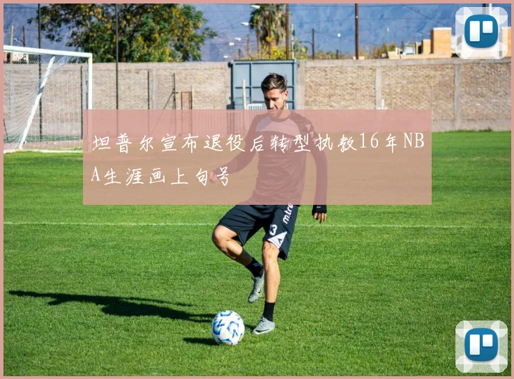 坦普尔宣布退役后转型执教16年NBA生涯画上句号