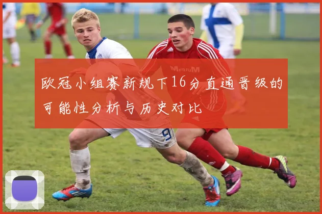 欧冠小组赛新规下16分直通晋级的可能性分析与历史对比