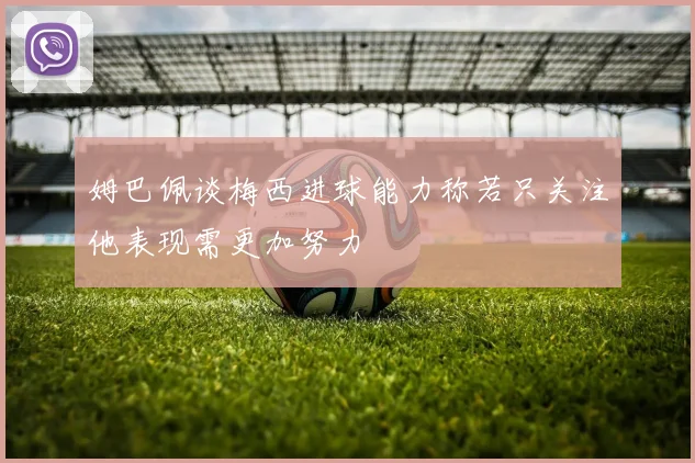 姆巴佩谈梅西进球能力称若只关注他表现需更加努力
