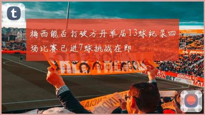 梅西能否打破方丹单届13球纪录四场比赛已进7球挑战在即