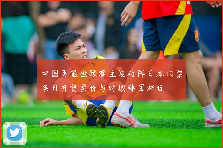 中国男篮世预赛主场对阵日本门票明日开售票价与对战韩国相近