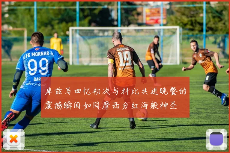 库兹马回忆初次与科比共进晚餐的震撼瞬间如同摩西分红海般神圣