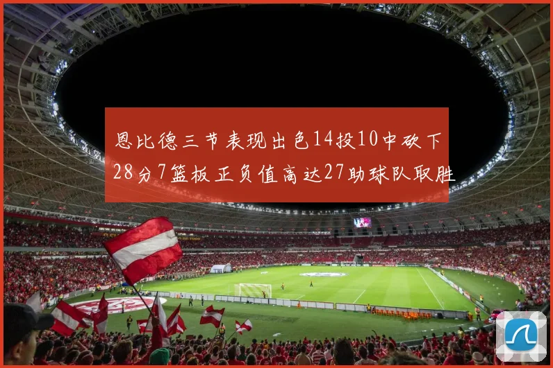 恩比德三节表现出色14投10中砍下28分7篮板正负值高达27助球队取胜