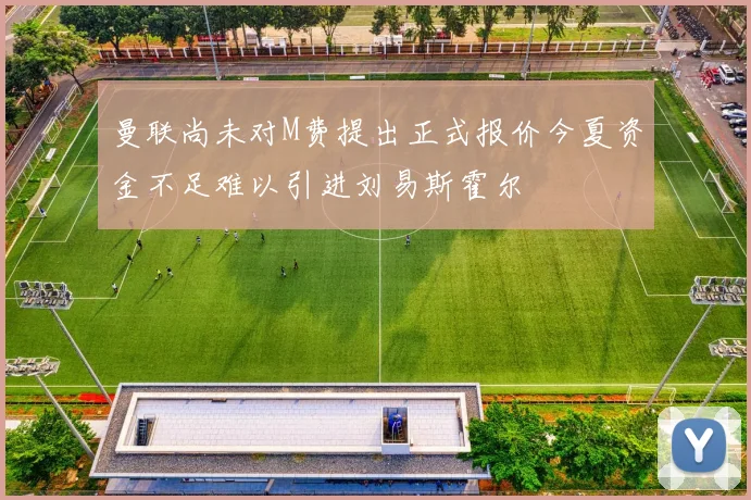 曼联尚未对M费提出正式报价今夏资金不足难以引进刘易斯霍尔
