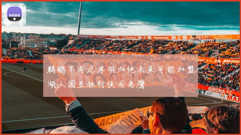 鹈鹕不考虑库明加他未来可能加盟湖人国王独行侠或老鹰