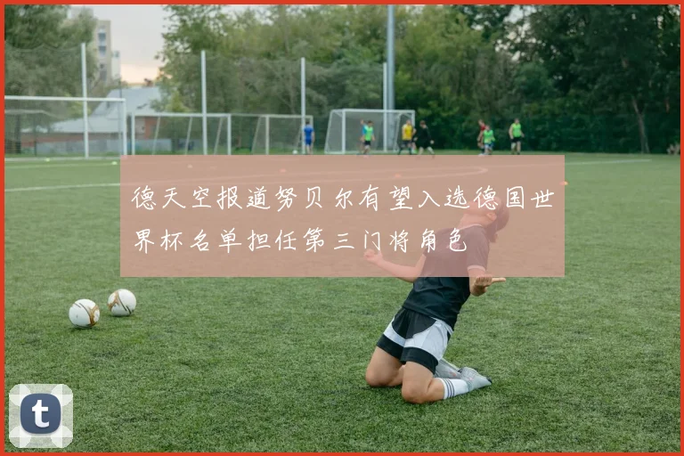 德天空报道努贝尔有望入选德国世界杯名单担任第三门将角色