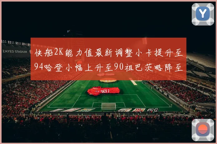 快船2K能力值最新调整小卡提升至94哈登小幅上升至90祖巴茨略降至85大洛维持76